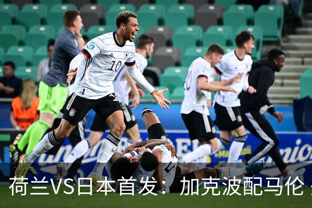 荷兰VS日本首发：加克波配马伦 久保建英搭档堂安律