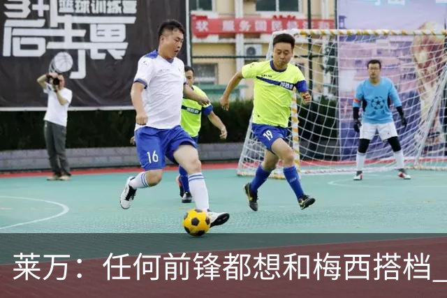 莱万：任何前锋都想和梅西搭档 他已锁定金球奖