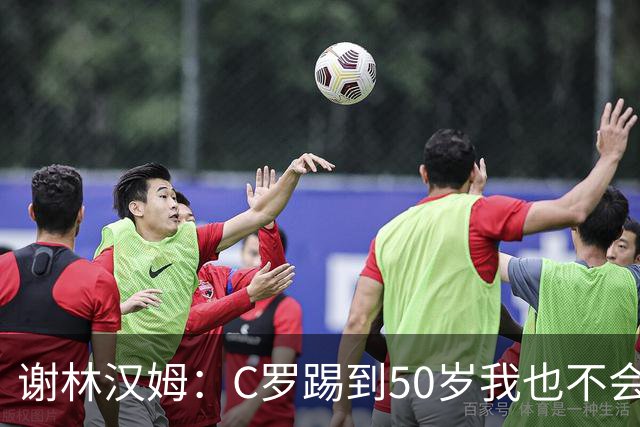 谢林汉姆：C罗踢到50岁我也不会感到惊讶 但回到欧洲是不可能的
